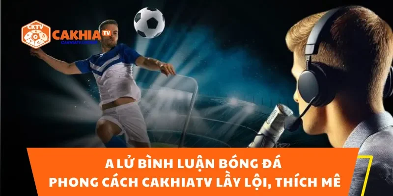 A Lữ Bình Luận Bóng Đá – Phong Cách CakhiaTV Lầy Lội, Thích Mê