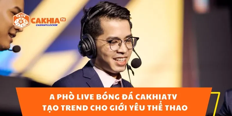 A Phò Live Bóng Đá CakhiaTV - Tạo Trend Cho Giới Yêu Thể Thao