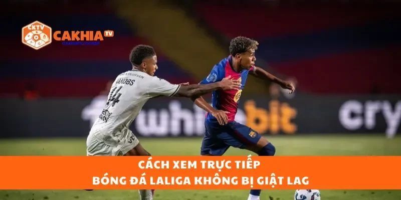 Cách xem trực tiếp bóng đá Laliga không bị giật lag