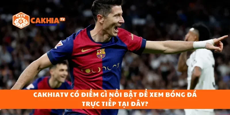 CakhiaTV có điểm gì nổi bật để xem bóng đá trực tiếp tại đây?