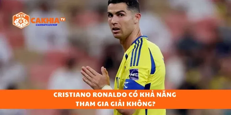 Cristiano Ronaldo có khả năng tham gia giải không?