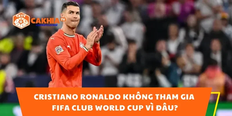 Cristiano Ronaldo Không Tham Gia FIFA Club World Cup Vì Đâu?