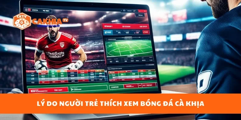 Lý do người trẻ thích xem bóng đá cà khịa