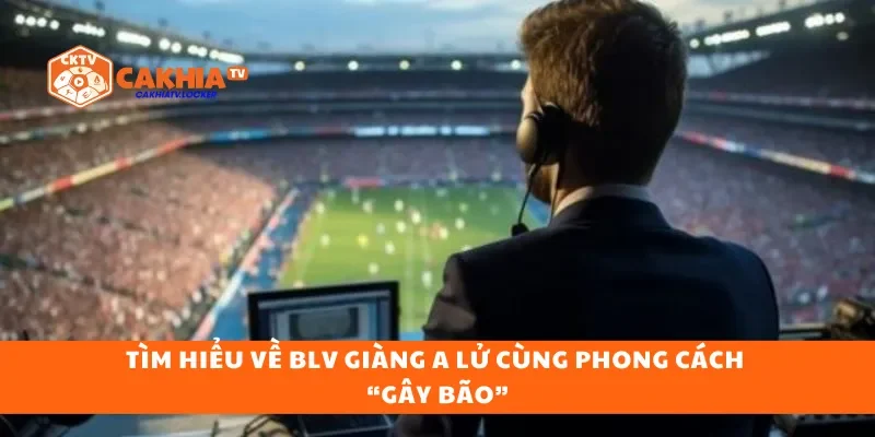 Tìm hiểu về BLV Giàng A Lử cùng phong cách “gây bão”