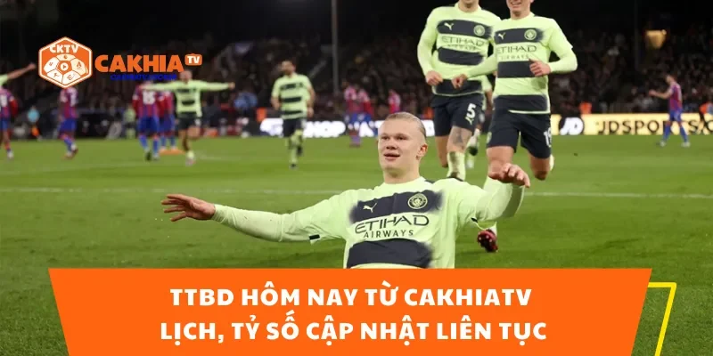 TTBD Hôm Nay Từ CakhiaTV – Lịch, Tỷ Số Cập Nhật Liên Tục